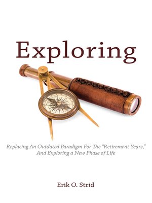 cover image of Exploring: Replacing an Outdated Paradigm For the "Retirement Years," and Exploring a New Phase of Life